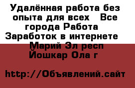 Удалённая работа без опыта для всех - Все города Работа » Заработок в интернете   . Марий Эл респ.,Йошкар-Ола г.